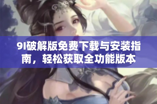 9I破解版免费下载与安装指南，轻松获取全功能版本