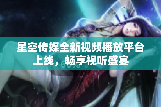 星空传媒全新视频播放平台上线，畅享视听盛宴