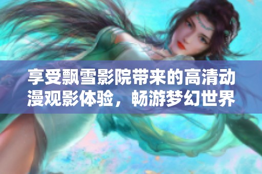 享受飘雪影院带来的高清动漫观影体验，畅游梦幻世界