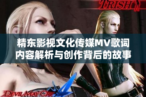 精东影视文化传媒MV歌词内容解析与创作背后的故事探讨