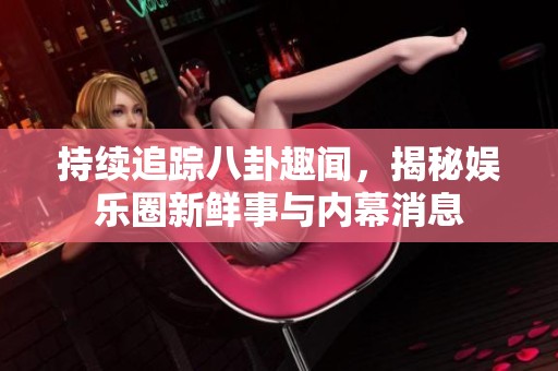 持续追踪八卦趣闻，揭秘娱乐圈新鲜事与内幕消息