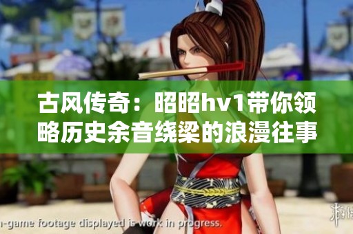 古风传奇：昭昭hv1带你领略历史余音绕梁的浪漫往事