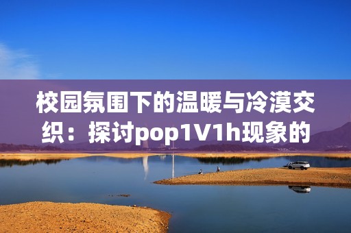 校园氛围下的温暖与冷漠交织：探讨pop1∨1h现象的深意