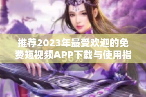 推荐2023年最受欢迎的免费短视频APP下载与使用指南