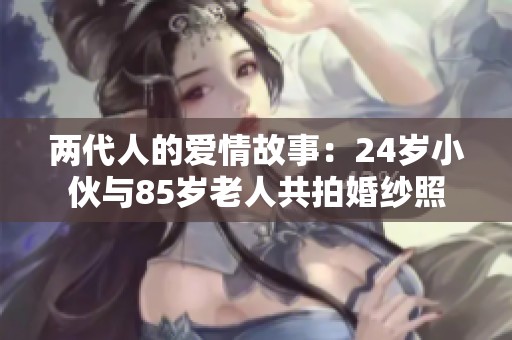 两代人的爱情故事：24岁小伙与85岁老人共拍婚纱照