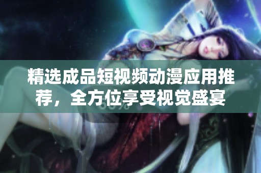 精选成品短视频动漫应用推荐，全方位享受视觉盛宴