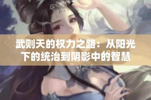 武则天的权力之路：从阳光下的统治到阴影中的智慧