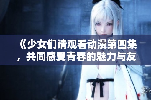 《少女们请观看动漫第四集，共同感受青春的魅力与友谊》