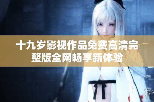 十九岁影视作品免费高清完整版全网畅享新体验