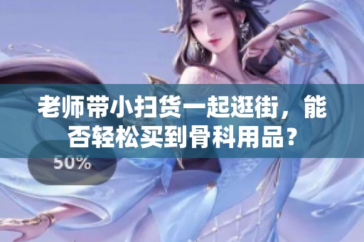 老师带小扫货一起逛街，能否轻松买到骨科用品？