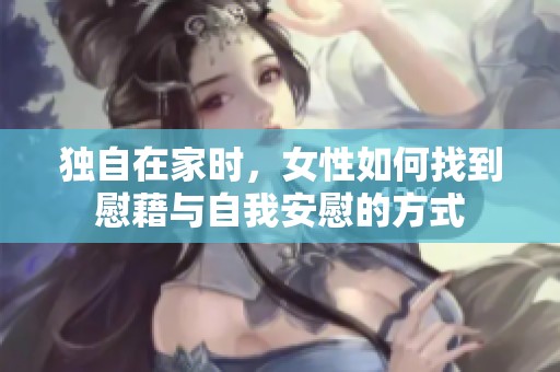 独自在家时，女性如何找到慰藉与自我安慰的方式