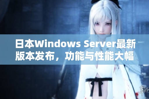 日本Windows Server最新版本发布，功能与性能大幅提升