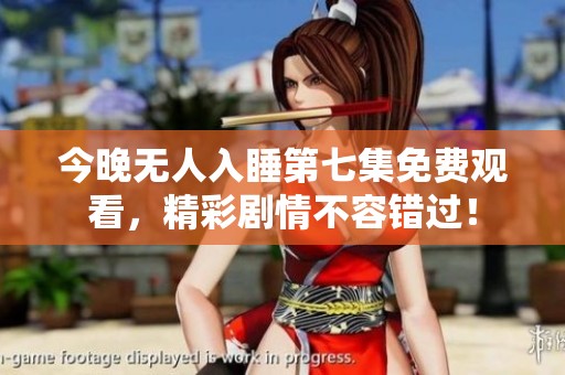 今晚无人入睡第七集免费观看，精彩剧情不容错过！