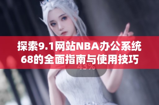 探索9.1网站NBA办公系统68的全面指南与使用技巧