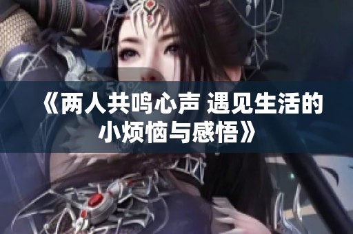 《两人共鸣心声 遇见生活的小烦恼与感悟》