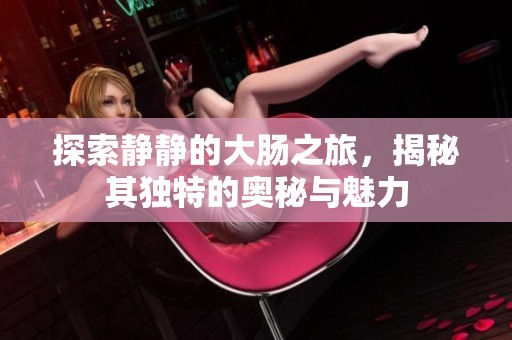 探索静静的大肠之旅，揭秘其独特的奥秘与魅力
