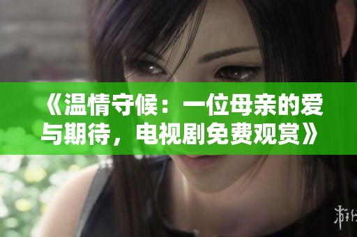 《温情守候：一位母亲的爱与期待，电视剧免费观赏》