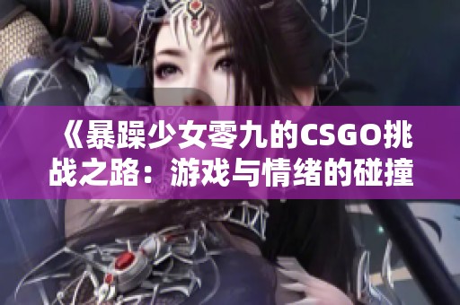 《暴躁少女零九的CSGO挑战之路：游戏与情绪的碰撞》