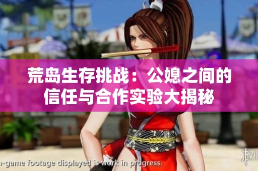 荒岛生存挑战：公媳之间的信任与合作实验大揭秘