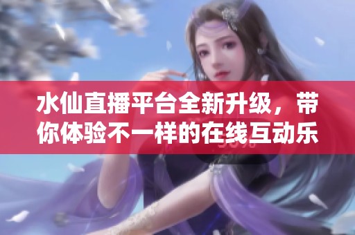 水仙直播平台全新升级，带你体验不一样的在线互动乐趣