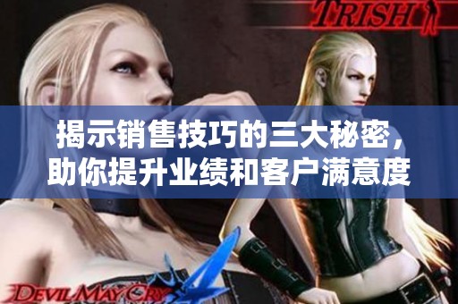 揭示销售技巧的三大秘密，助你提升业绩和客户满意度