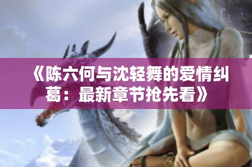 《陈六何与沈轻舞的爱情纠葛：最新章节抢先看》