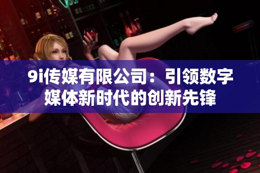 9i传媒有限公司：引领数字媒体新时代的创新先锋