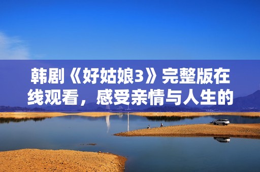 韩剧《好姑娘3》完整版在线观看，感受亲情与人生的精彩故事