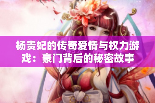 杨贵妃的传奇爱情与权力游戏：豪门背后的秘密故事