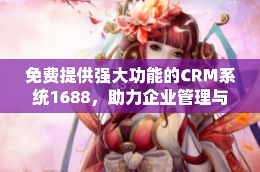 免费提供强大功能的CRM系统1688，助力企业管理与发展