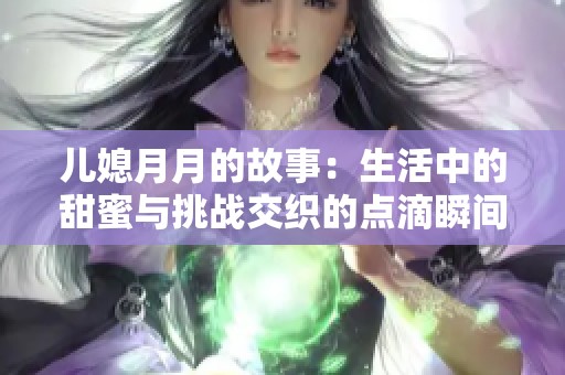 儿媳月月的故事：生活中的甜蜜与挑战交织的点滴瞬间