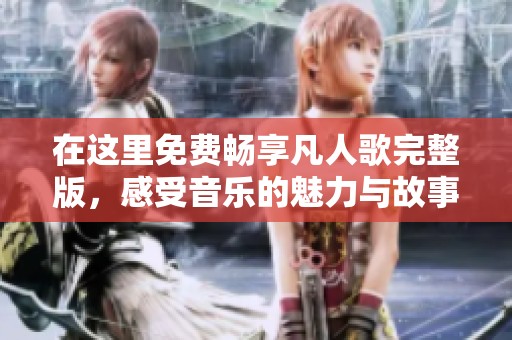 在这里免费畅享凡人歌完整版，感受音乐的魅力与故事