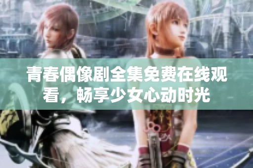 青春偶像剧全集免费在线观看，畅享少女心动时光
