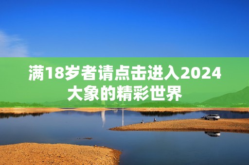 满18岁者请点击进入2024大象的精彩世界