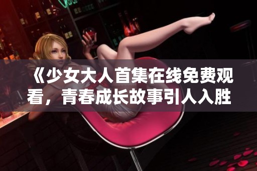 《少女大人首集在线免费观看，青春成长故事引人入胜》