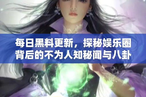 每日黑料更新，探秘娱乐圈背后的不为人知秘闻与八卦