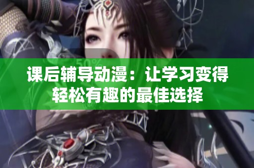 课后辅导动漫：让学习变得轻松有趣的最佳选择