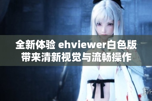 全新体验 ehviewer白色版带来清新视觉与流畅操作
