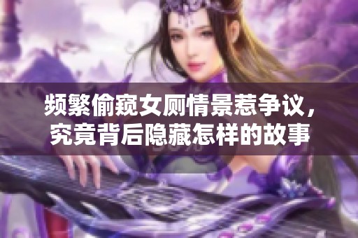 频繁偷窥女厕情景惹争议，究竟背后隐藏怎样的故事