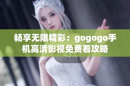 畅享无限精彩：gogogo手机高清影视免费看攻略
