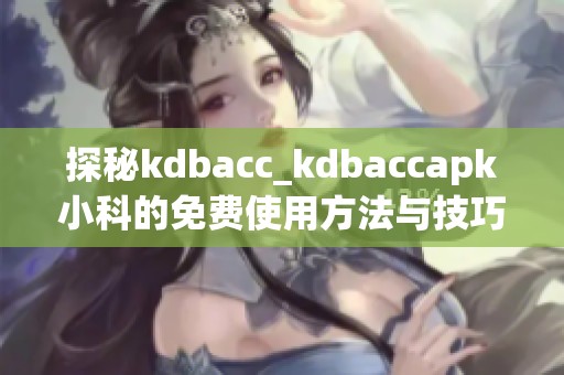 探秘kdbacc_kdbaccapk小科的免费使用方法与技巧