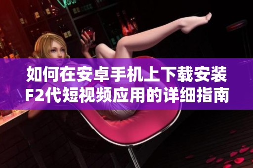如何在安卓手机上下载安装F2代短视频应用的详细指南