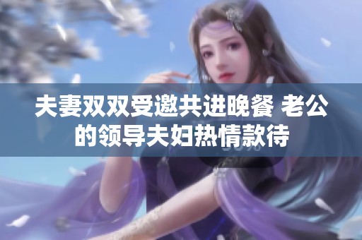 夫妻双双受邀共进晚餐 老公的领导夫妇热情款待