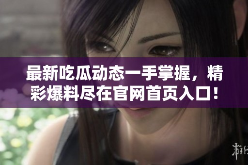 最新吃瓜动态一手掌握，精彩爆料尽在官网首页入口！