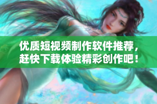 优质短视频制作软件推荐，赶快下载体验精彩创作吧！