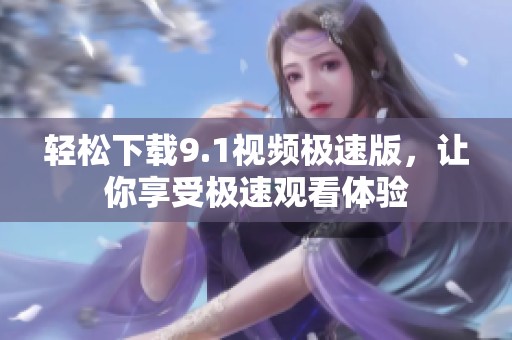 轻松下载9.1视频极速版，让你享受极速观看体验