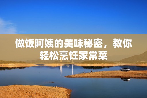 做饭阿姨的美味秘密，教你轻松烹饪家常菜