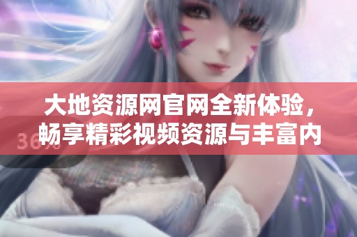 大地资源网官网全新体验，畅享精彩视频资源与丰富内容