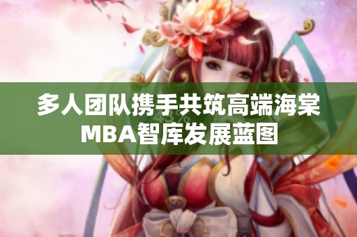 多人团队携手共筑高端海棠MBA智库发展蓝图