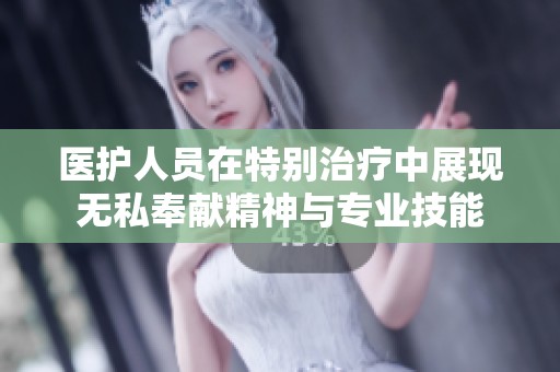 医护人员在特别治疗中展现无私奉献精神与专业技能